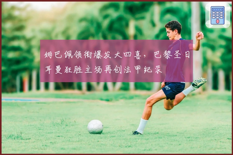 姆巴佩领衔爆发大四喜，巴黎圣日耳曼狂胜主场再创法甲纪录