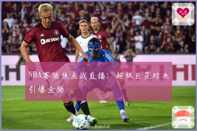 NBA赛场焦点战直播：超级巨星对决引爆全场