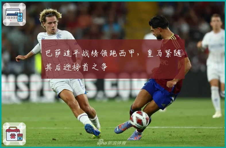 巴萨追平战绩领跑西甲，皇马紧随其后迎榜首之争