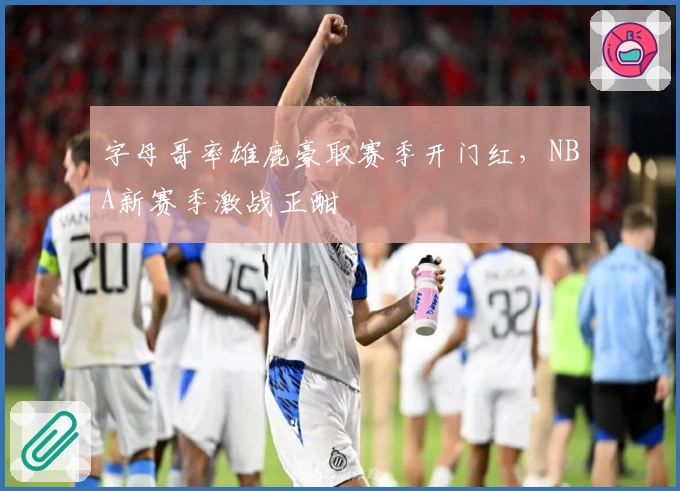 字母哥率雄鹿豪取赛季开门红，NBA新赛季激战正酣