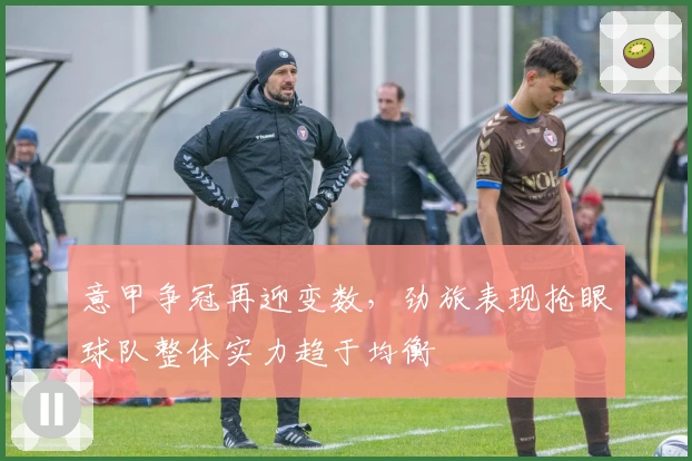 意甲争冠再迎变数，劲旅表现抢眼球队整体实力趋于均衡