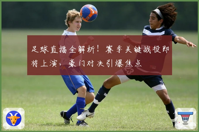 足球直播全解析！赛季关键战役即将上演，豪门对决引爆焦点