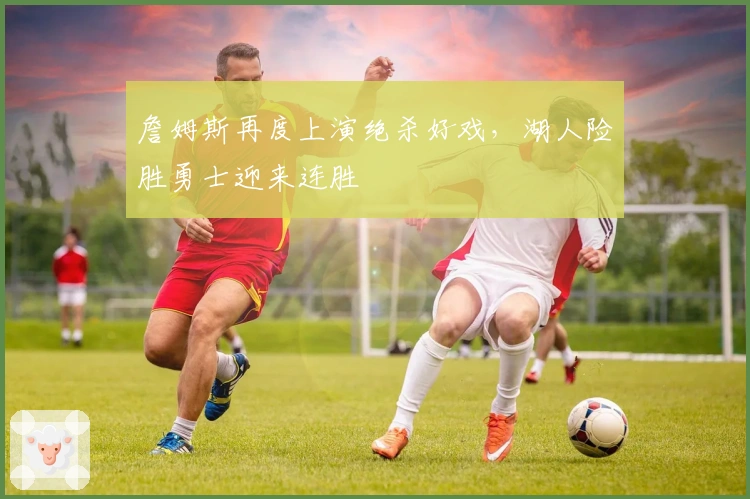 詹姆斯再度上演绝杀好戏，湖人险胜勇士迎来连胜