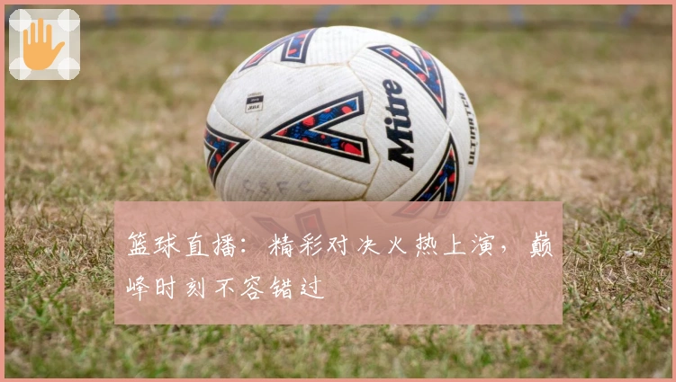 篮球直播：精彩对决火热上演，巅峰时刻不容错过