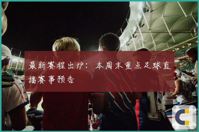最新赛程出炉：本周末重点足球直播赛事预告