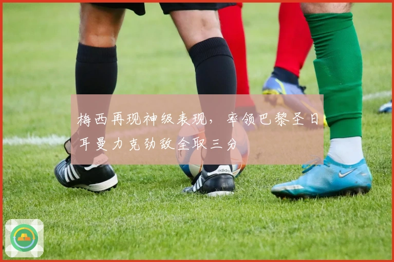 梅西再现神级表现，率领巴黎圣日耳曼力克劲敌全取三分