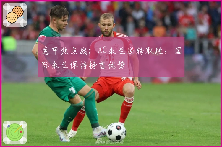 意甲焦点战：AC米兰逆转取胜，国际米兰保持榜首优势
