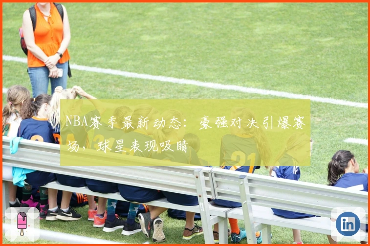 NBA赛季最新动态：豪强对决引爆赛场，球星表现吸睛