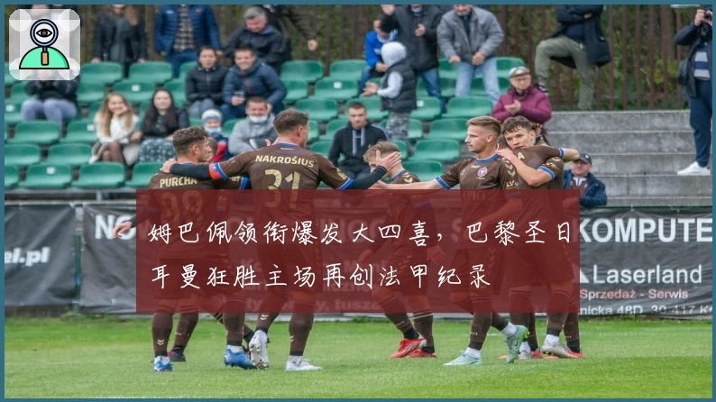 姆巴佩领衔爆发大四喜，巴黎圣日耳曼狂胜主场再创法甲纪录