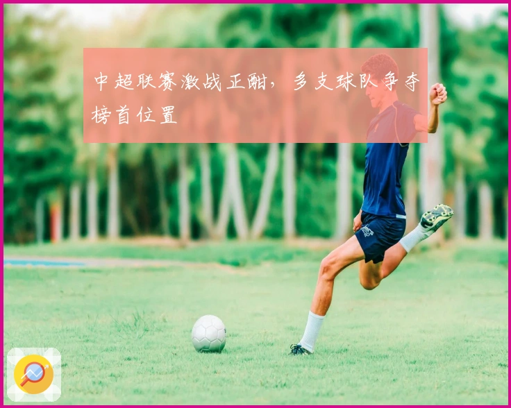 中超联赛激战正酣，多支球队争夺榜首位置