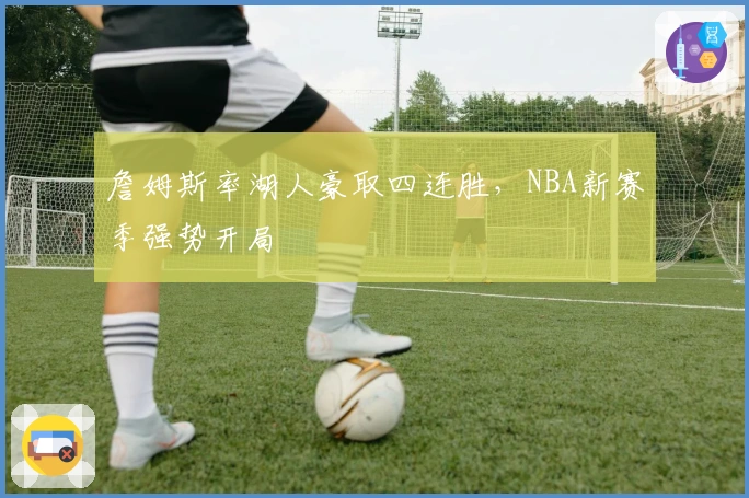 詹姆斯率湖人豪取四连胜,NBA新赛季强势开局