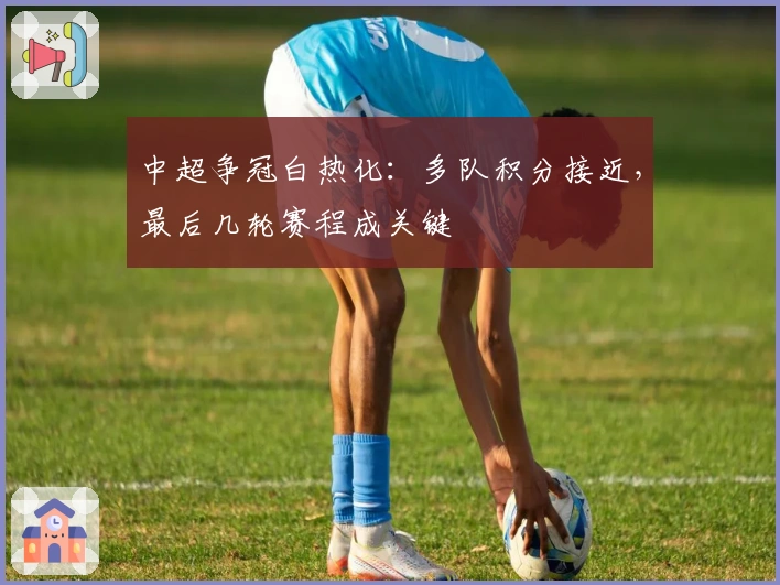 中超争冠白热化:多队积分接近,最后几轮赛程成关键