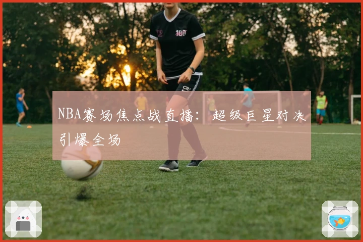 NBA赛场焦点战直播：超级巨星对决引爆全场