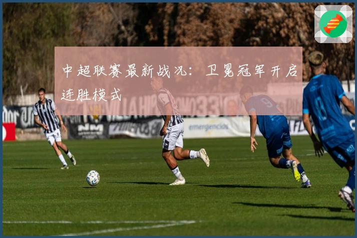 中超联赛最新战况：卫冕冠军开启连胜模式