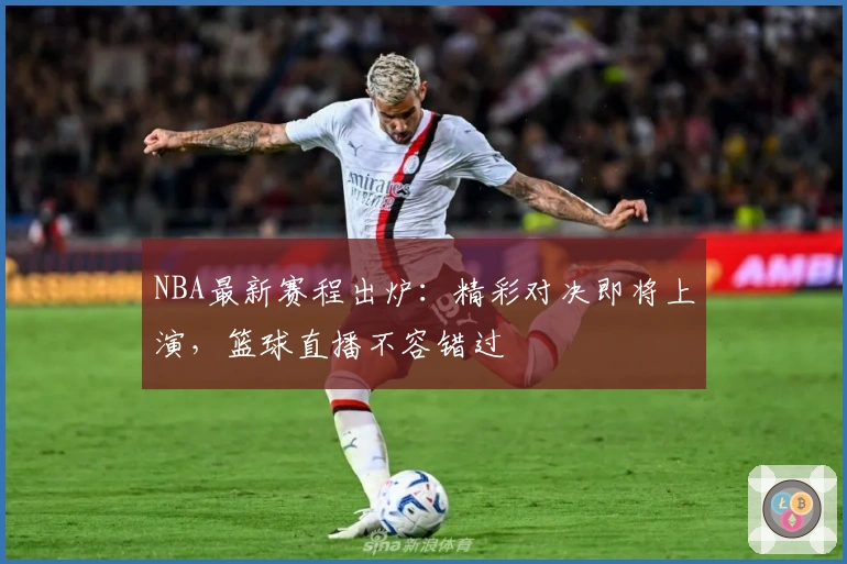 NBA最新赛程出炉：精彩对决即将上演，篮球直播不容错过