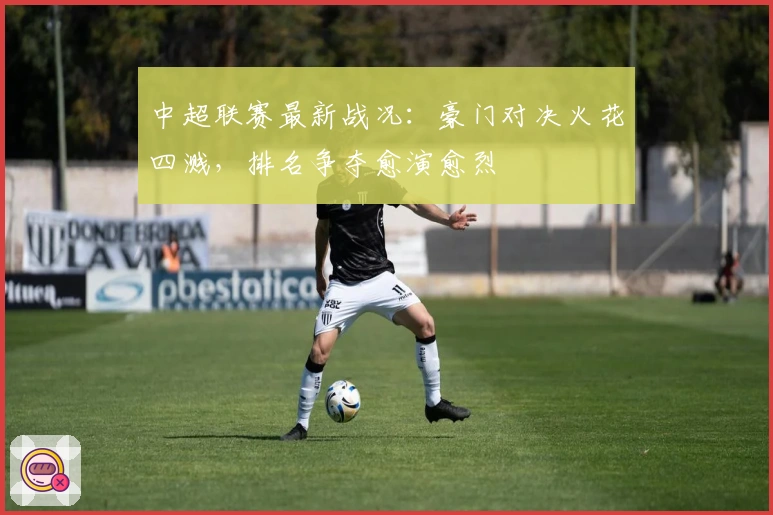 中超联赛最新战况：豪门对决火花四溅，排名争夺愈演愈烈