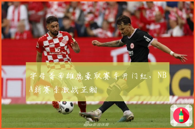 字母哥率雄鹿豪取赛季开门红，NBA新赛季激战正酣