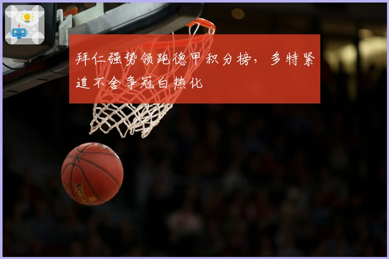 拜仁强势领跑德甲积分榜，多特紧追不舍争冠白热化