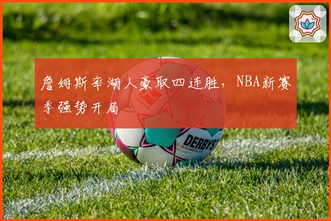 詹姆斯率湖人豪取四连胜，NBA新赛季强势开局