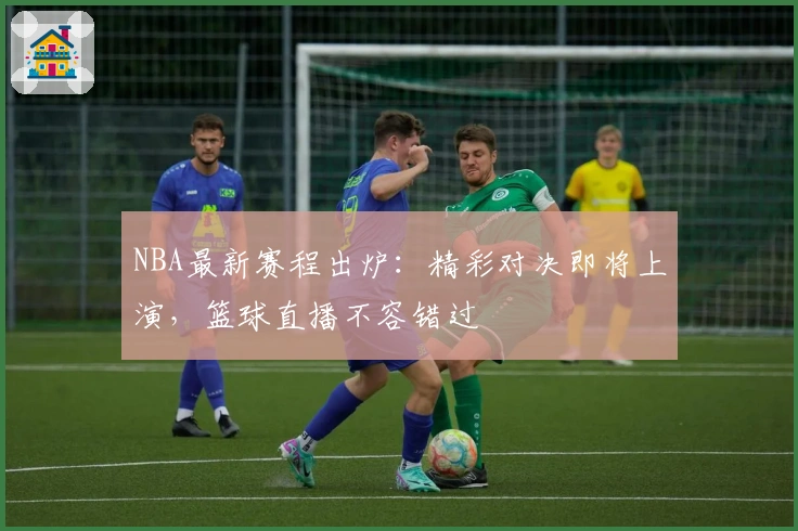 NBA最新赛程出炉：精彩对决即将上演，篮球直播不容错过